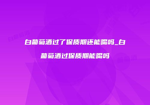 白葡萄酒过了保质期还能喝吗_白葡萄酒过保质期能喝吗