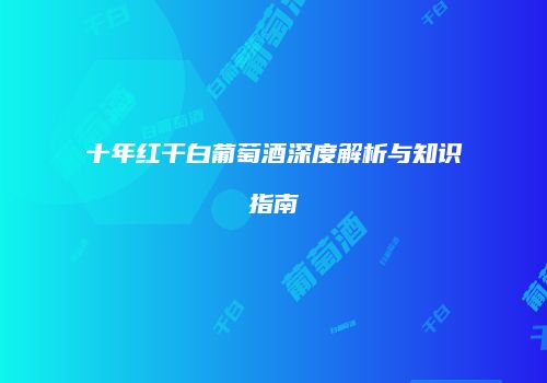 十年红干白葡萄酒深度解析与知识指南