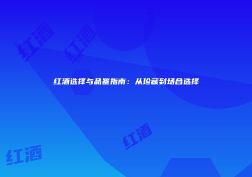 红酒选择与品鉴指南：从珍藏到场合选择