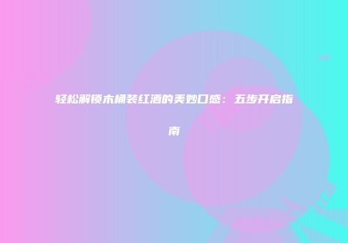 轻松解锁木桶装红酒的美妙口感：五步开启指南