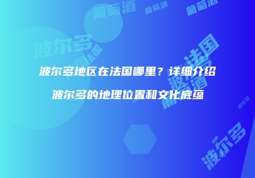 波尔多地区在法国哪里？详细介绍波尔多的地理位置和文化底蕴
