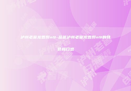 泸州老窖龙香醇n9-品鉴泸州老窖龙香醇n9的特色和口感