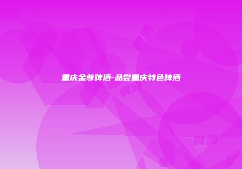 重庆金尊啤酒-品尝重庆特色啤酒