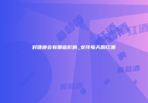 对健康会有哪些影响_女孩每天喝红酒