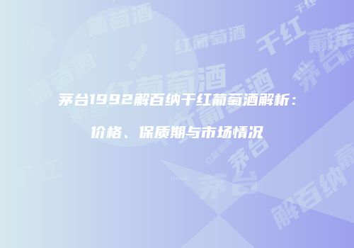 茅台1992解百纳干红葡萄酒解析：价格、保质期与市场情况
