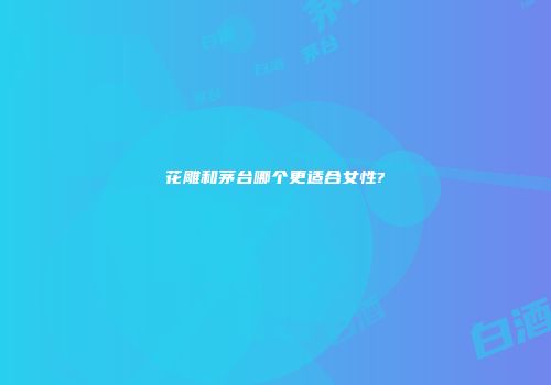 花雕和茅台哪个更适合女性?