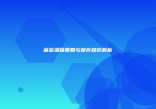 葡萄酒保质期与储存知识解析