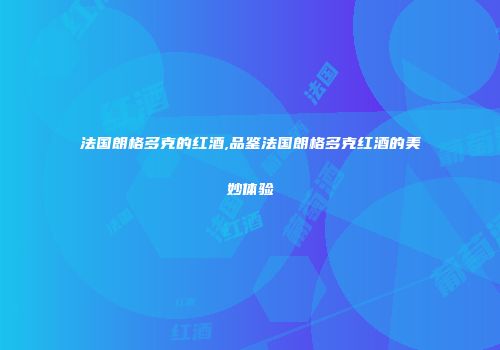 法国朗格多克的红酒,品鉴法国朗格多克红酒的美妙体验