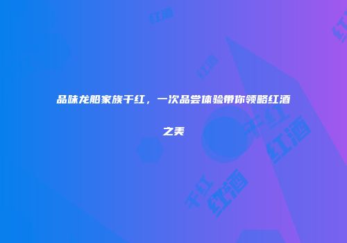 品味龙船家族干红，一次品尝体验带你领略红酒之美