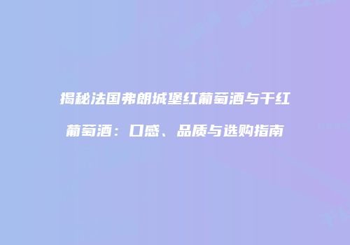 揭秘法国弗朗城堡红葡萄酒与干红葡萄酒：口感、品质与选购指南