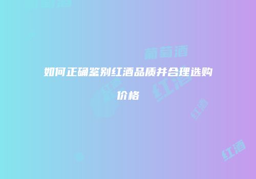 如何正确鉴别红酒品质并合理选购价格