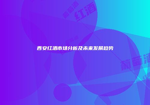 西安红酒市场分析及未来发展趋势