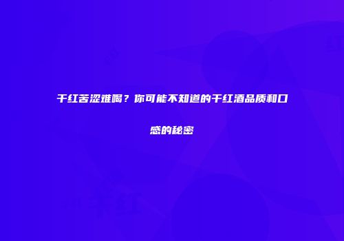 干红苦涩难喝？你可能不知道的干红酒品质和口感的秘密