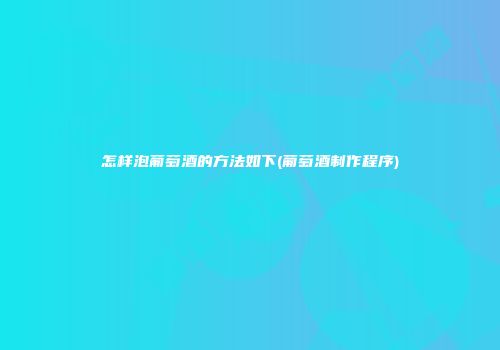 怎样泡葡萄酒的方法如下(葡萄酒制作程序)