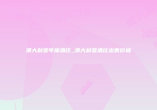 澳大利亚年度酒庄_澳大利亚酒庄出售价格