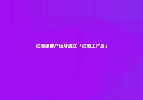 红酒重要产地及酒庄「红酒主产区」