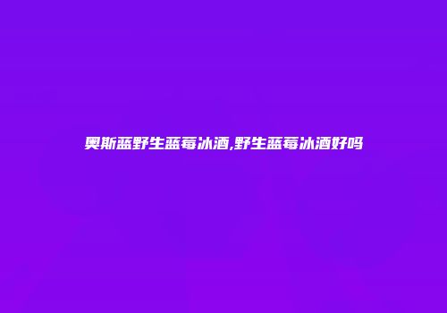奥斯蓝野生蓝莓冰酒,野生蓝莓冰酒好吗