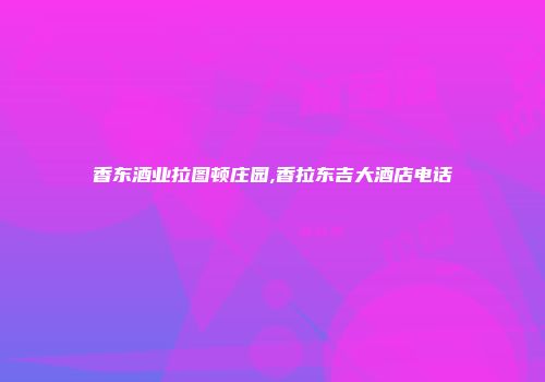 香东酒业拉图顿庄园,香拉东吉大酒店电话