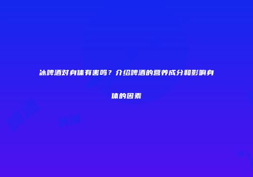 冰啤酒对身体有害吗？介绍啤酒的营养成分和影响身体的因素