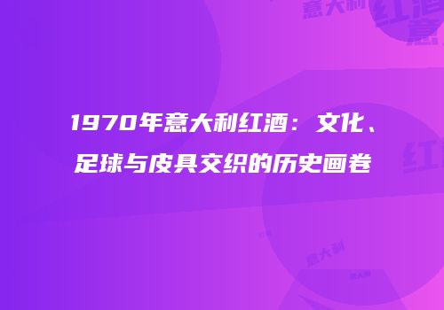 1970年意大利红酒：文化、足球与皮具交织的历史画卷