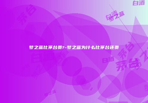 梦之蓝比茅台贵?-梦之蓝为什么比茅台还贵