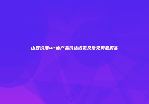 山西汾酒42度产品价格概览及常见问题解答
