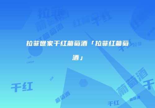 拉菲世家干红葡萄酒「拉菲红葡萄酒」