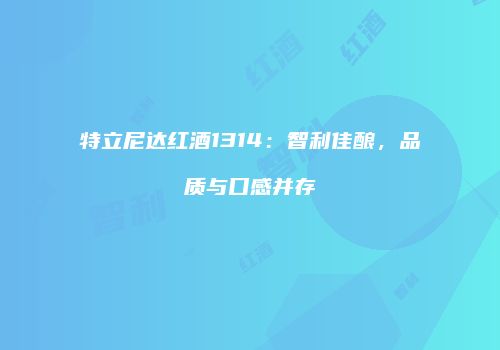 特立尼达红酒1314：智利佳酿，品质与口感并存