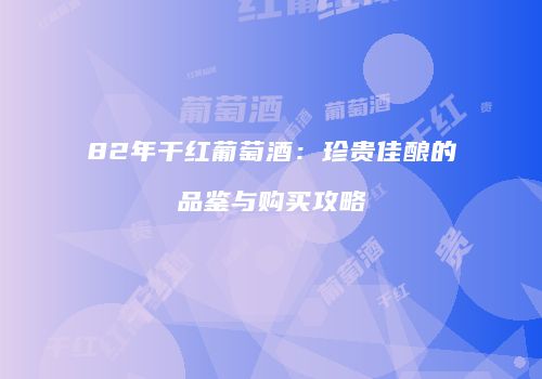 82年干红葡萄酒：珍贵佳酿的品鉴与购买攻略