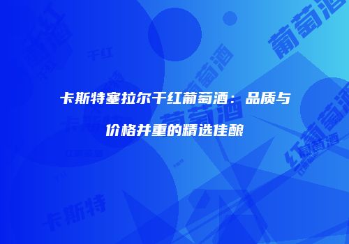 卡斯特塞拉尔干红葡萄酒：品质与价格并重的精选佳酿