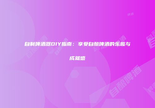 自制啤酒器DIY指南：享受自酿啤酒的乐趣与成就感
