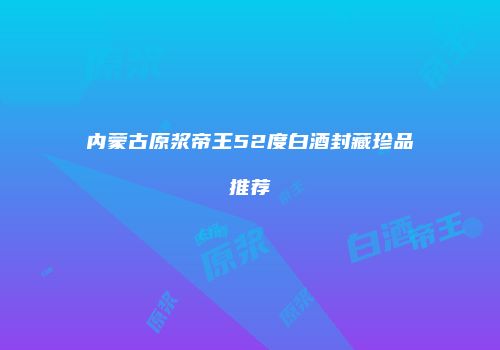 内蒙古原浆帝王52度白酒封藏珍品推荐