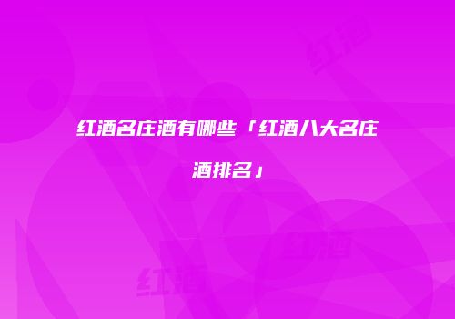 红酒名庄酒有哪些「红酒八大名庄酒排名」