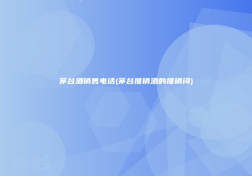 茅台酒销售电话(茅台推销酒的推销词)