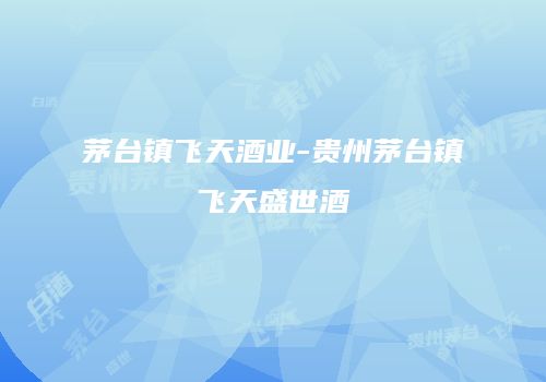茅台镇飞天酒业-贵州茅台镇飞天盛世酒