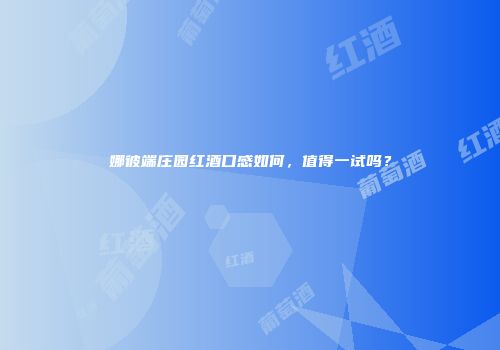 娜彼端庄园红酒口感如何，值得一试吗？