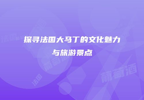 探寻法国大马丁的文化魅力与旅游景点