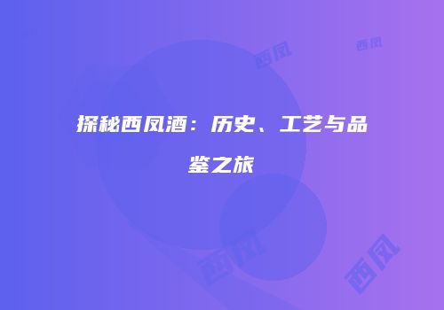 探秘西凤酒：历史、工艺与品鉴之旅