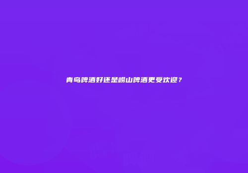 青岛啤酒好还是崂山啤酒更受欢迎？
