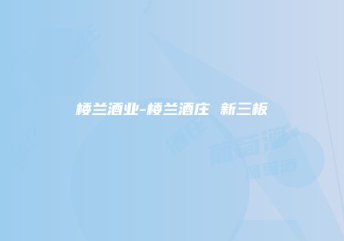 楼兰酒业-楼兰酒庄 新三板