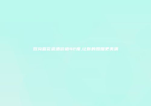 双沟蓝花瓷酒价格42度,让你的婚姻更美满