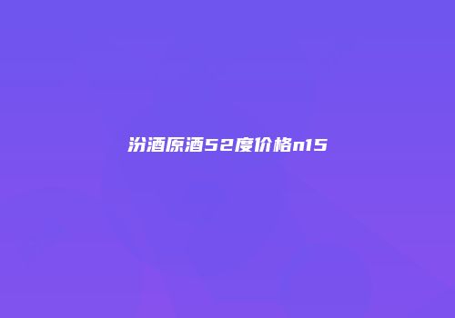 汾酒原酒52度价格n15
