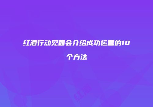 红酒行动见面会介绍成功运营的10个方法