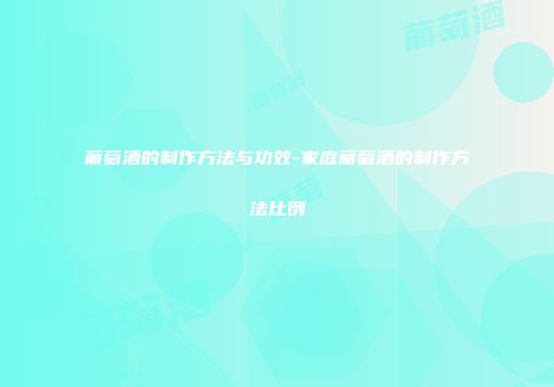 葡萄酒的制作方法与功效-家庭葡萄酒的制作方法比例