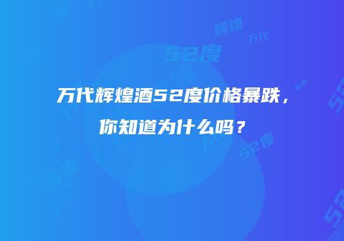 万代辉煌酒52度价格暴跌，你知道为什么吗？