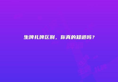 生啤扎啤区别，你真的知道吗？