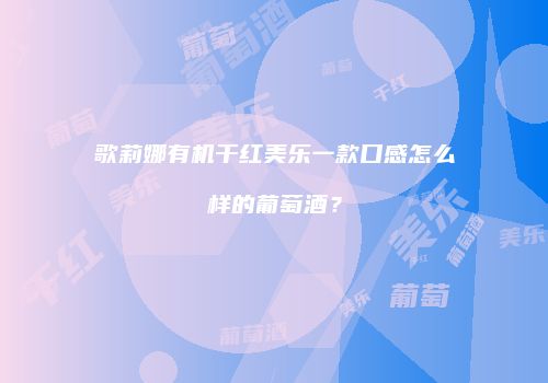 歌莉娜有机干红美乐一款口感怎么样的葡萄酒？