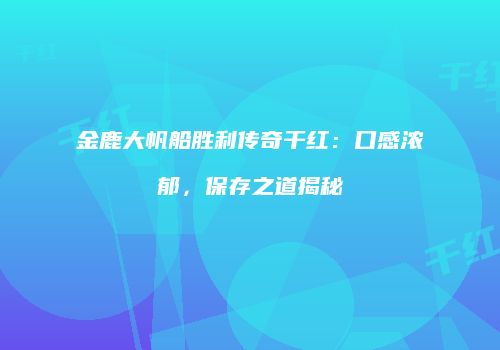 金鹿大帆船胜利传奇干红：口感浓郁，保存之道揭秘