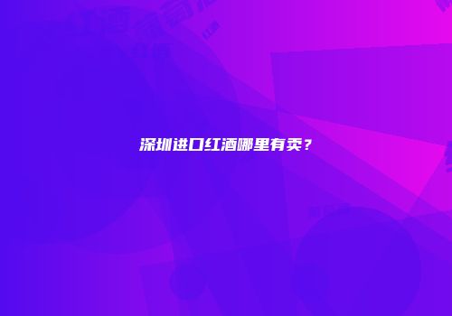 深圳进口红酒哪里有卖？
