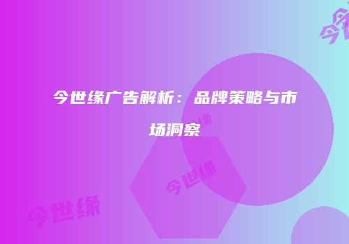 今世缘广告解析：品牌策略与市场洞察